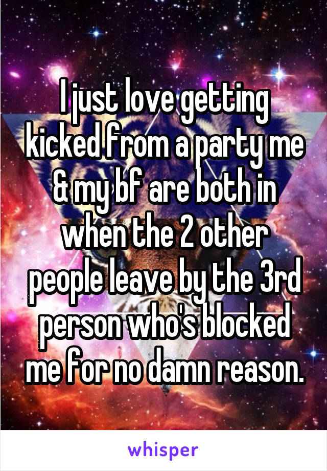 I just love getting kicked from a party me & my bf are both in when the 2 other people leave by the 3rd person who's blocked me for no damn reason.