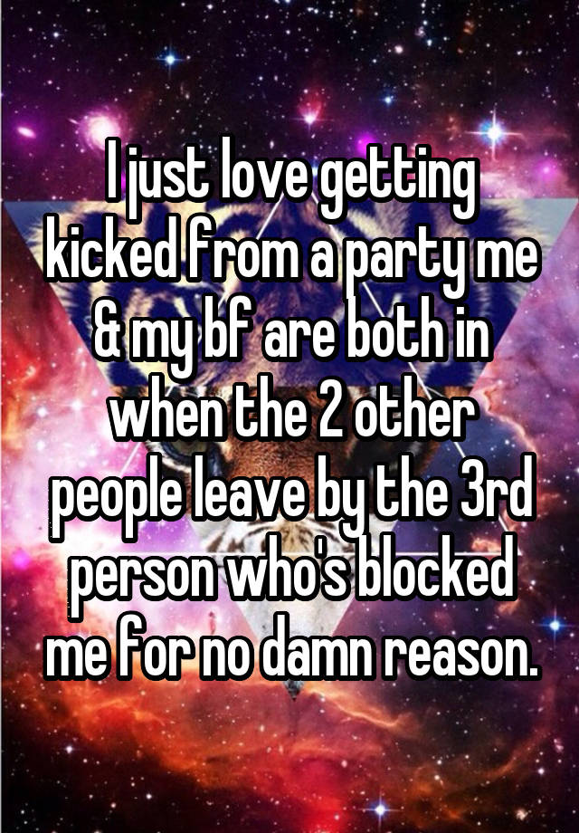 I just love getting kicked from a party me & my bf are both in when the 2 other people leave by the 3rd person who's blocked me for no damn reason.