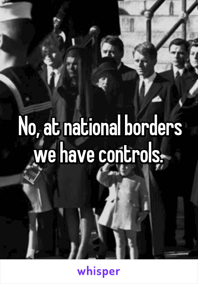 No, at national borders we have controls. 