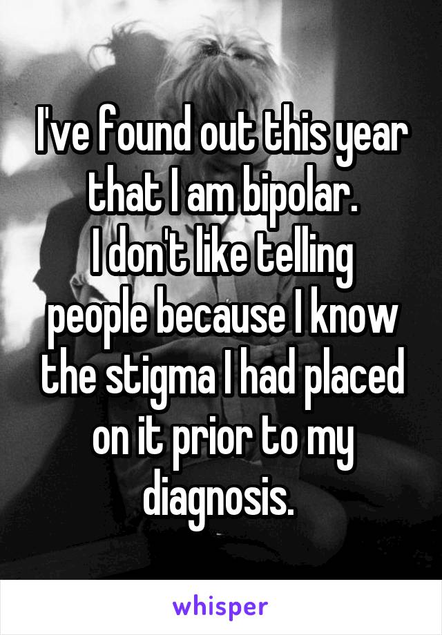 I've found out this year that I am bipolar.
I don't like telling people because I know the stigma I had placed on it prior to my diagnosis. 