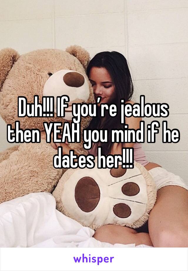 Duh!!! If you’re jealous then YEAH you mind if he dates her!!!