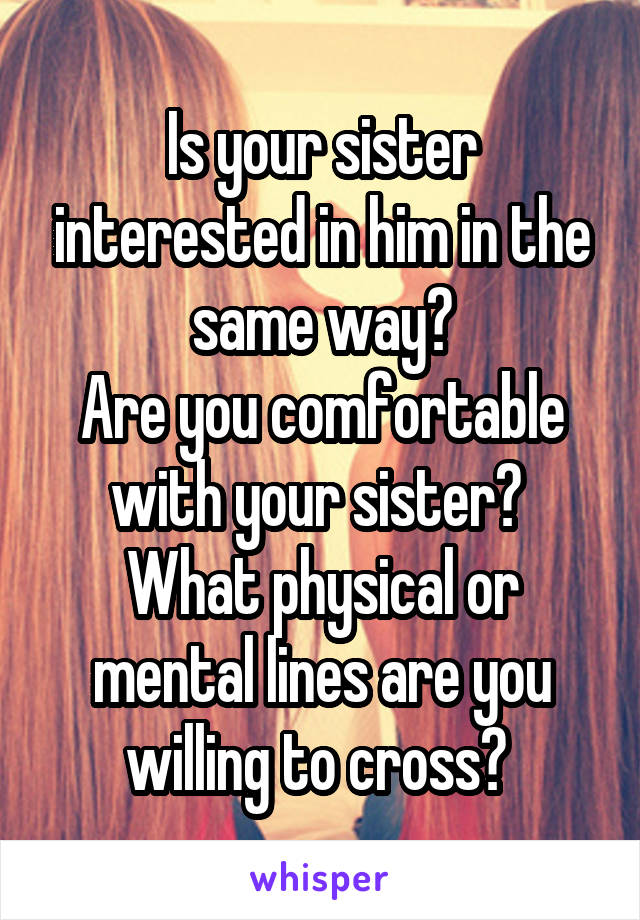 Is your sister interested in him in the same way?
Are you comfortable with your sister? 
What physical or mental lines are you willing to cross? 