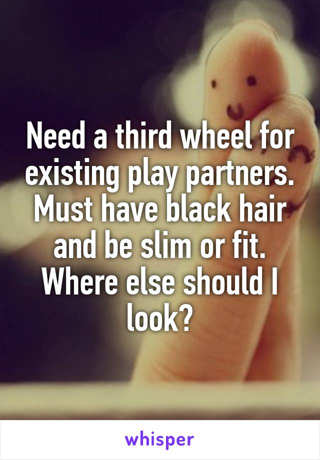 Need a third wheel for existing play partners.
Must have black hair and be slim or fit.
Where else should I look?