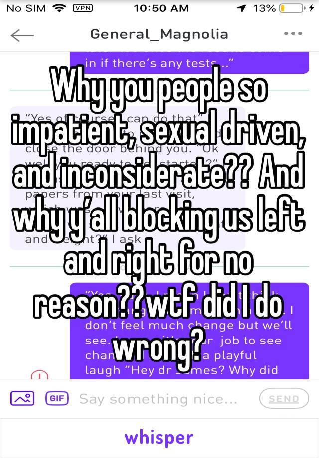 Why you people so impatient, sexual driven, and inconsiderate?? And why y’all blocking us left and right for no reason??wtf did I do wrong?