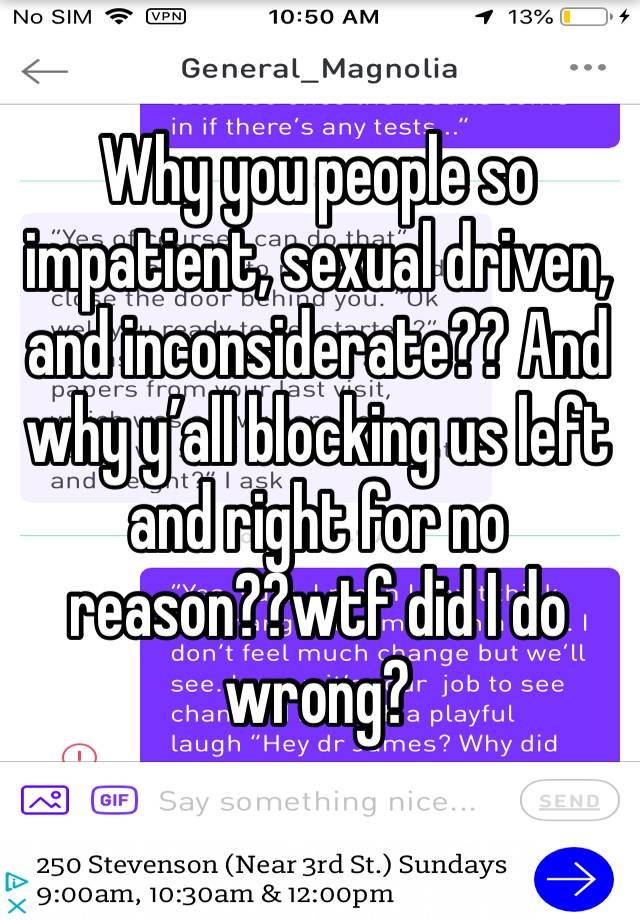 Why you people so impatient, sexual driven, and inconsiderate?? And why y’all blocking us left and right for no reason??wtf did I do wrong?