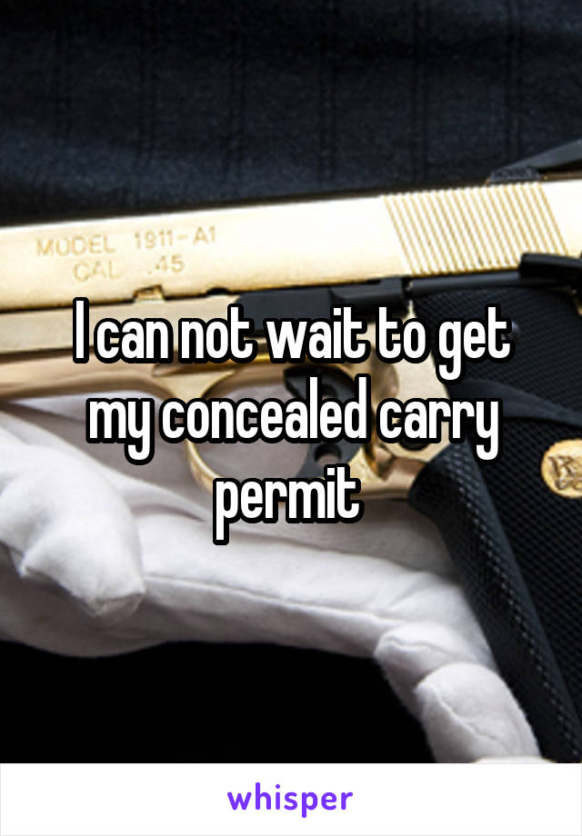 I can not wait to get my concealed carry permit 