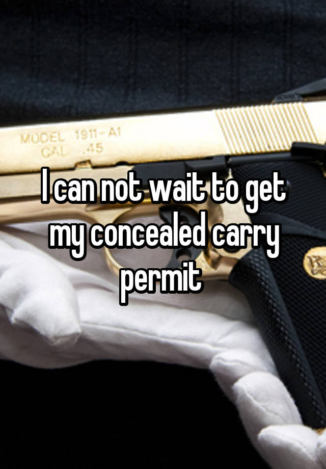 I can not wait to get my concealed carry permit 