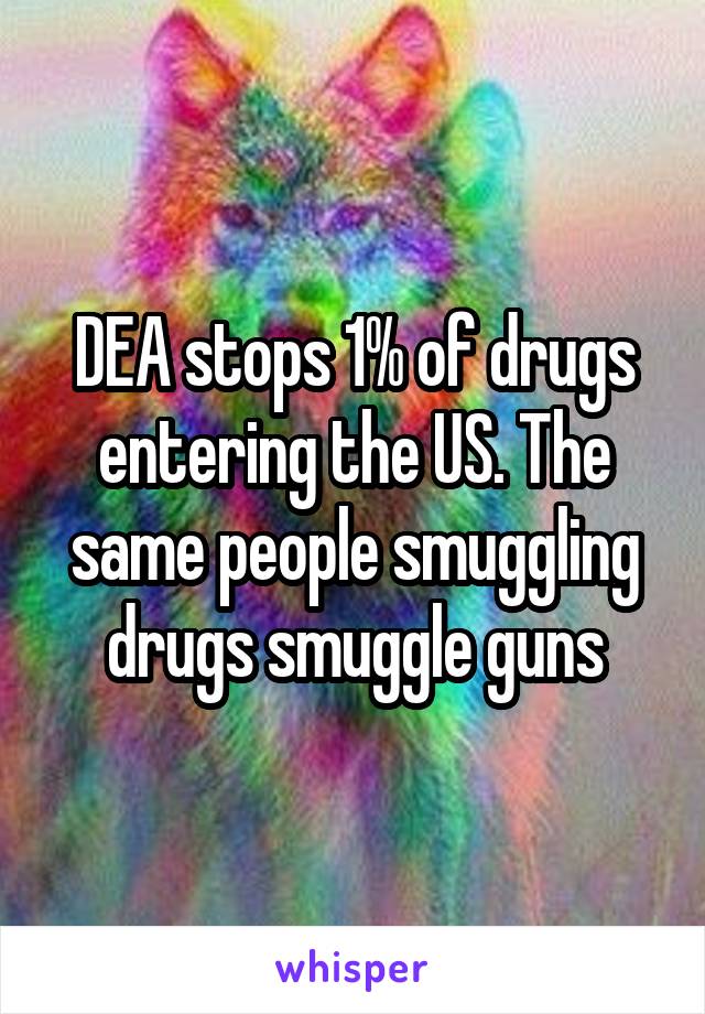 DEA stops 1% of drugs entering the US. The same people smuggling drugs smuggle guns