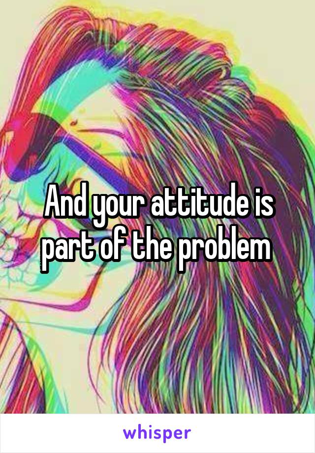 And your attitude is part of the problem 