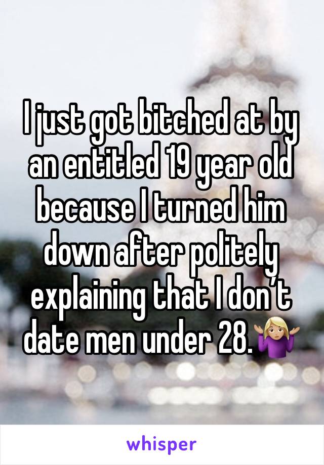 I just got bitched at by an entitled 19 year old because I turned him down after politely explaining that I don’t date men under 28.🤷🏼‍♀️