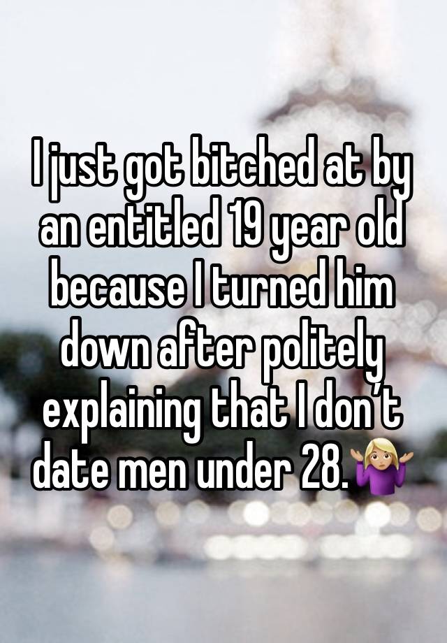 I just got bitched at by an entitled 19 year old because I turned him down after politely explaining that I don’t date men under 28.🤷🏼‍♀️