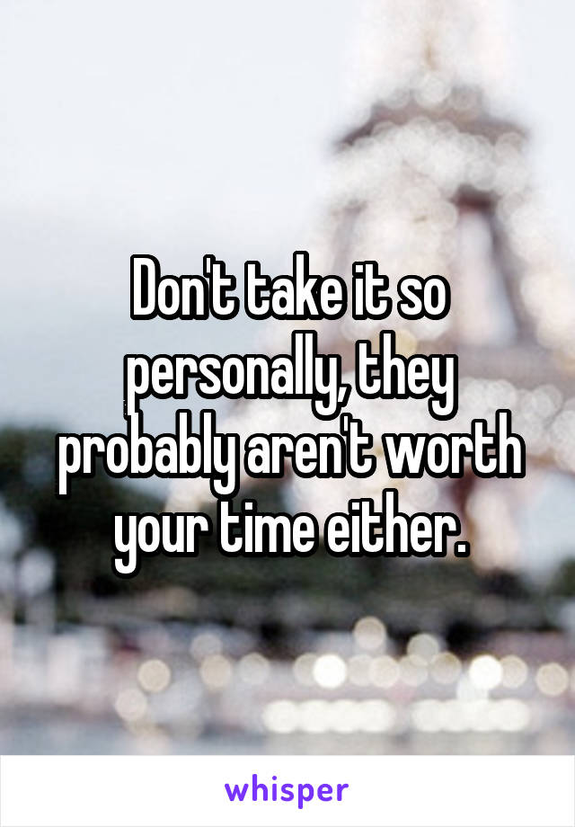 Don't take it so personally, they probably aren't worth your time either.