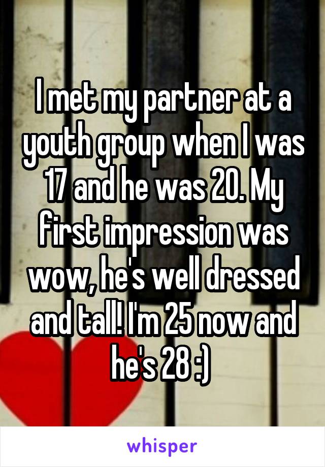 I met my partner at a youth group when I was 17 and he was 20. My first impression was wow, he's well dressed and tall! I'm 25 now and he's 28 :) 