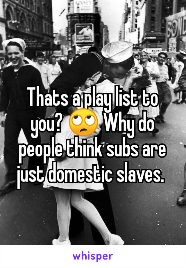 Thats a play list to you? 🙄 Why do people think subs are just domestic slaves. 