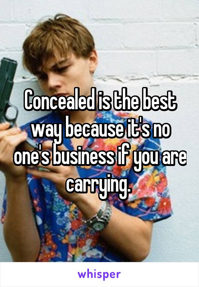 Concealed is the best way because it's no one's business if you are carrying. 