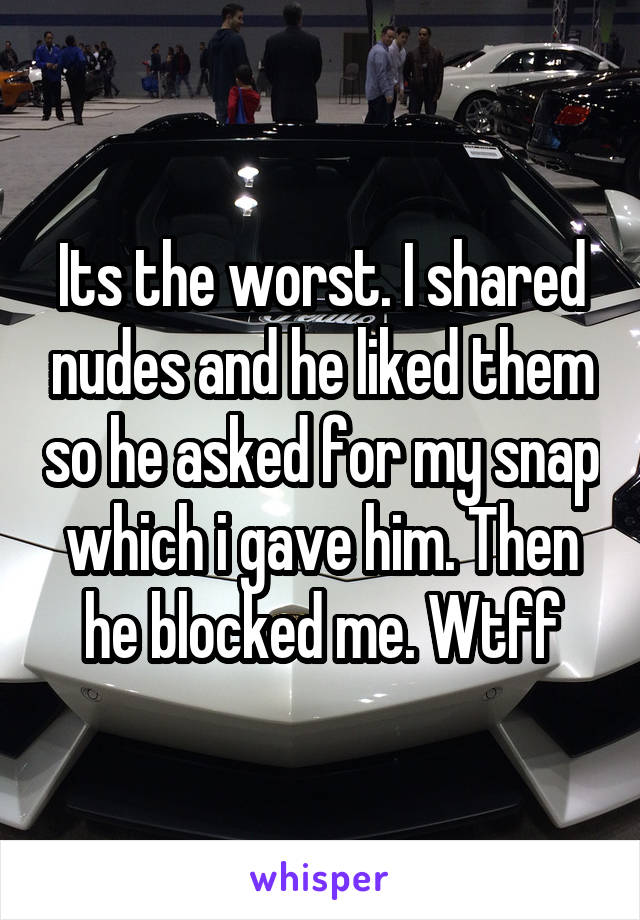 Its the worst. I shared nudes and he liked them so he asked for my snap which i gave him. Then he blocked me. Wtff