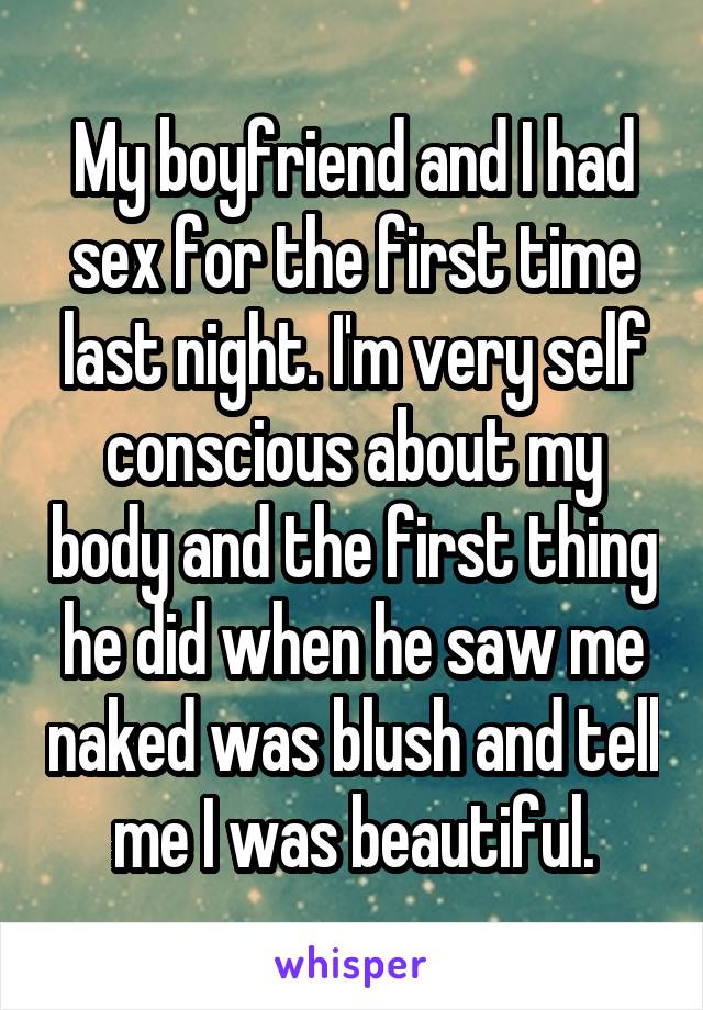 My boyfriend and I had sex for the first time last night. I'm very self conscious about my body and the first thing he did when he saw me naked was blush and tell me I was beautiful.