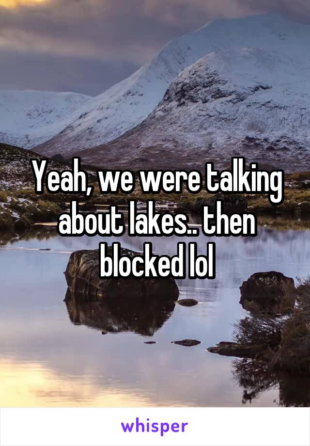 Yeah, we were talking about lakes.. then blocked lol