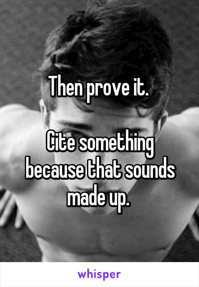 Then prove it. 

Cite something because that sounds made up. 