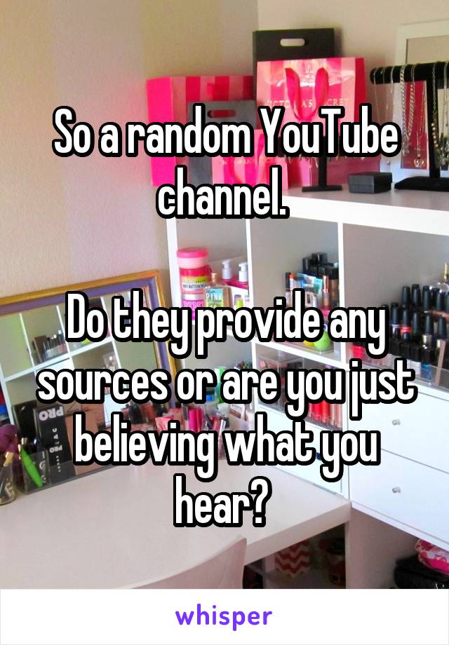 So a random YouTube channel. 

Do they provide any sources or are you just believing what you hear? 