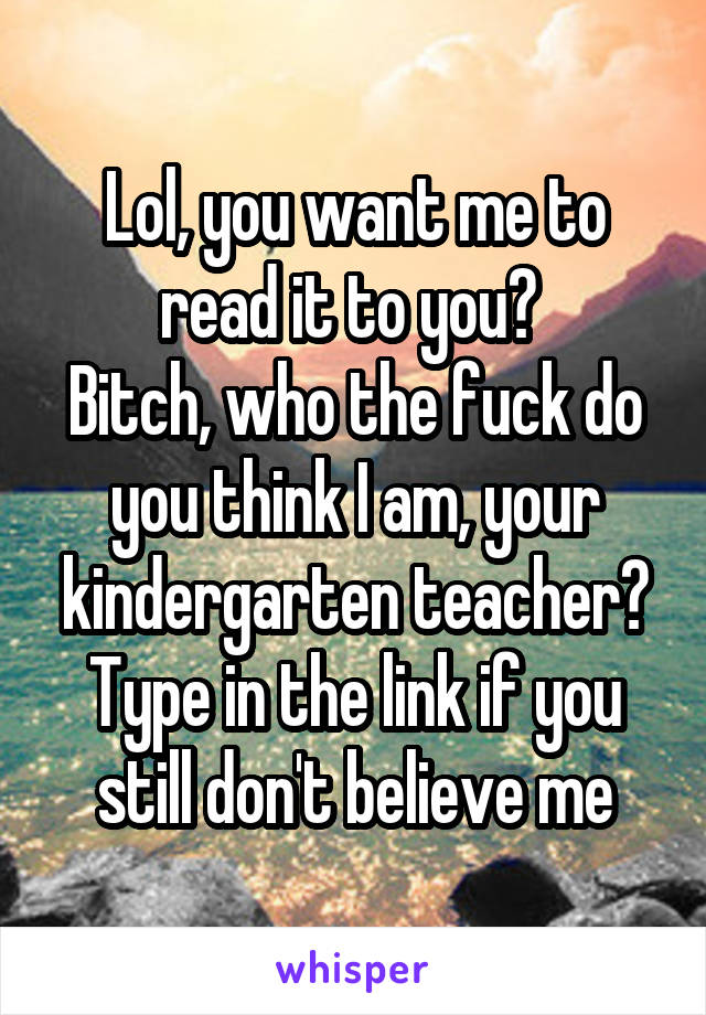 Lol, you want me to read it to you? 
Bitch, who the fuck do you think I am, your kindergarten teacher? Type in the link if you still don't believe me