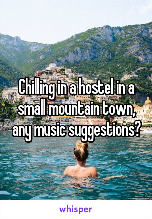 Chilling in a hostel in a small mountain town, any music suggestions?