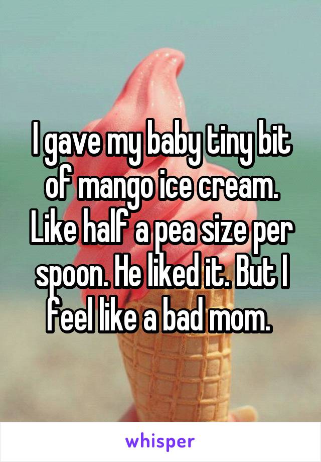 I gave my baby tiny bit of mango ice cream. Like half a pea size per spoon. He liked it. But I feel like a bad mom. 