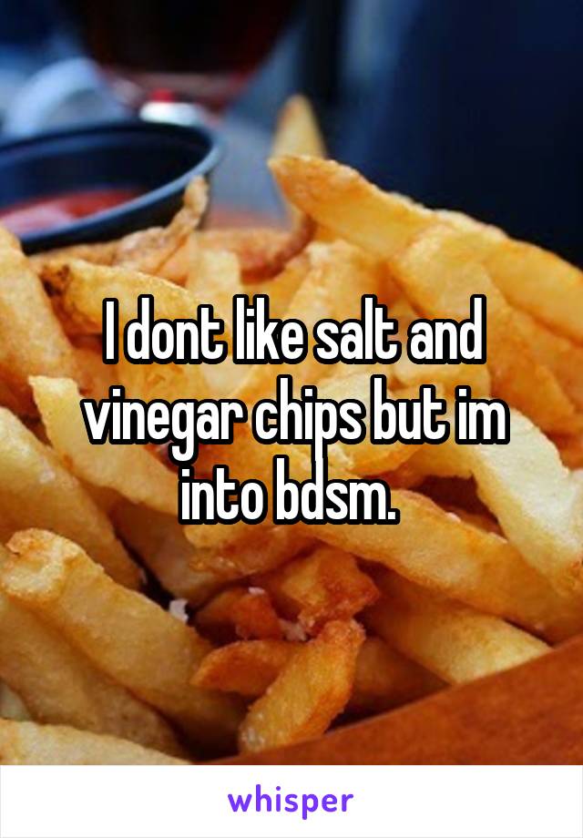 I dont like salt and vinegar chips but im into bdsm. 