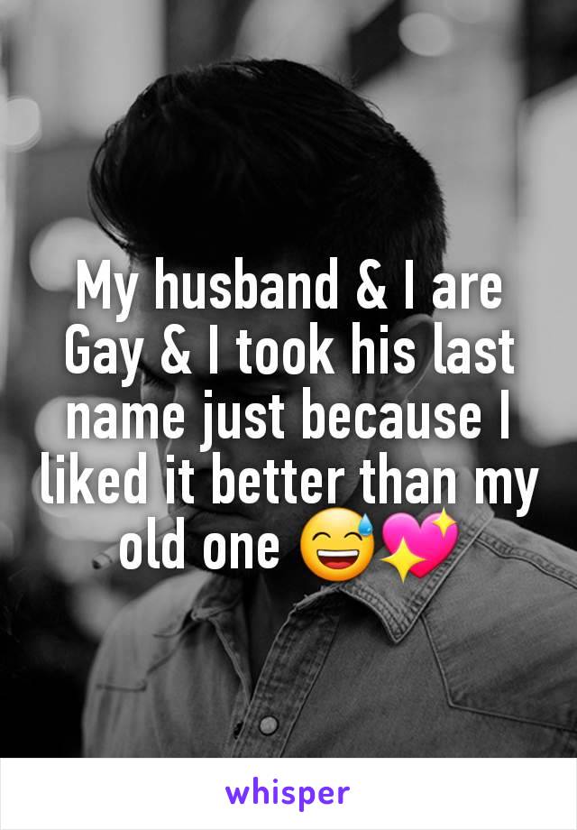 My husband & I are Gay & I took his last name just because I liked it better than my old one 😅💖