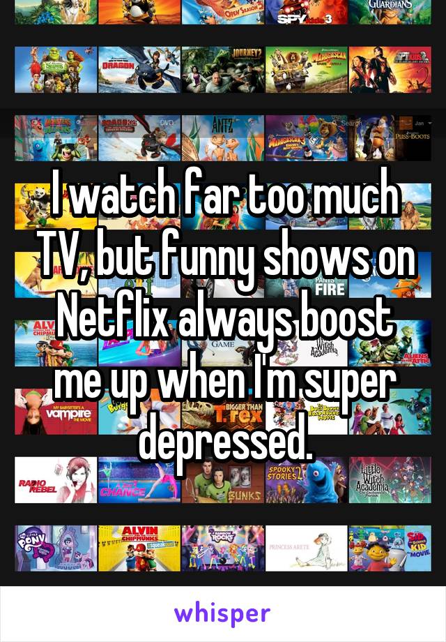I watch far too much TV, but funny shows on Netflix always boost me up when I'm super depressed.
