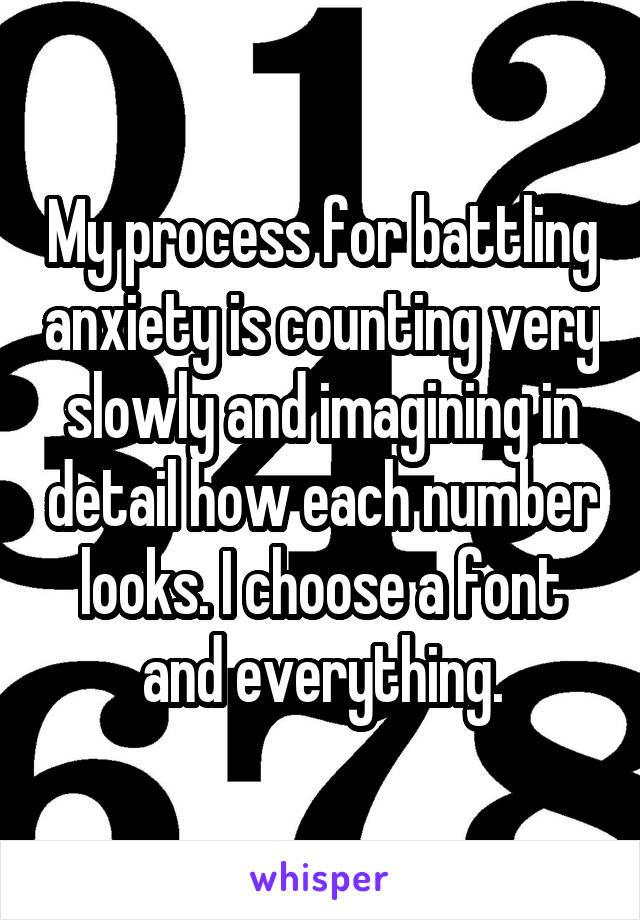 My process for battling anxiety is counting very slowly and imagining in detail how each number looks. I choose a font and everything.
