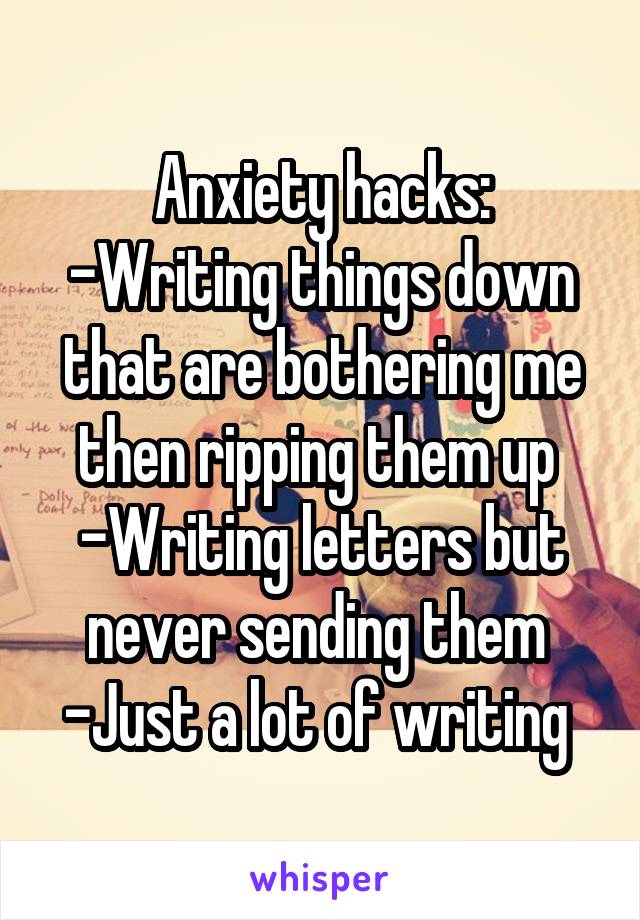 Anxiety hacks:
-Writing things down that are bothering me then ripping them up 
-Writing letters but never sending them 
-Just a lot of writing 
