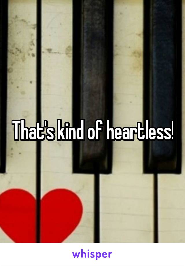 That's kind of heartless!