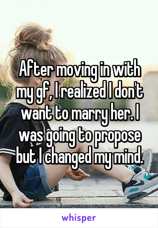 After moving in with my gf, I realized I don't want to marry her. I was going to propose but I changed my mind.
