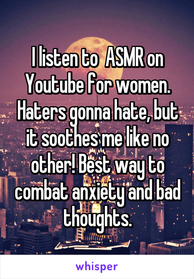 I listen to  ASMR on Youtube for women. Haters gonna hate, but it soothes me like no other! Best way to combat anxiety and bad thoughts.