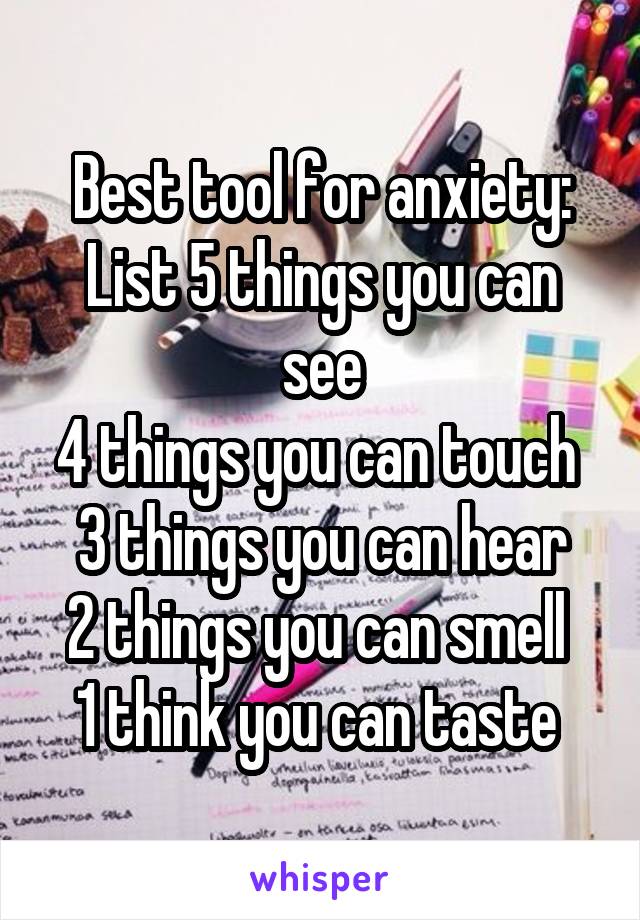 Best tool for anxiety:
List 5 things you can see
4 things you can touch 
3 things you can hear
2 things you can smell 
1 think you can taste 