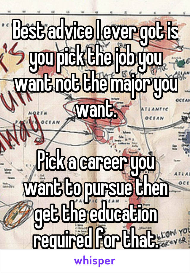 Best advice I ever got is you pick the job you want not the major you want.

Pick a career you want to pursue then get the education required for that.