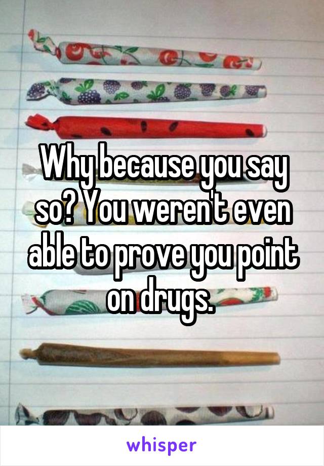 Why because you say so? You weren't even able to prove you point on drugs. 