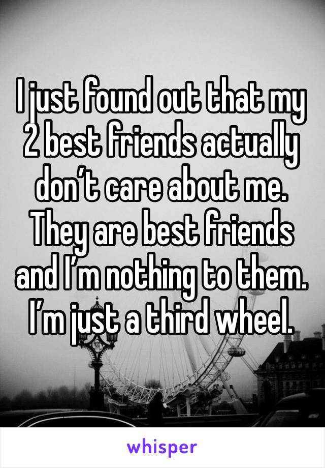 I just found out that my 2 best friends actually don’t care about me.
They are best friends and I’m nothing to them.
I’m just a third wheel.
