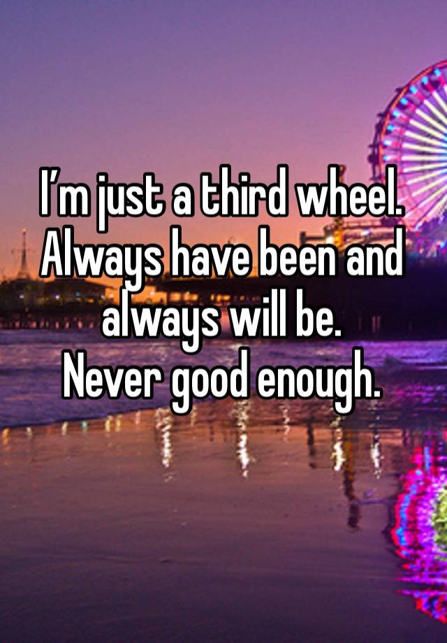 I’m just a third wheel.
Always have been and always will be.
Never good enough.
