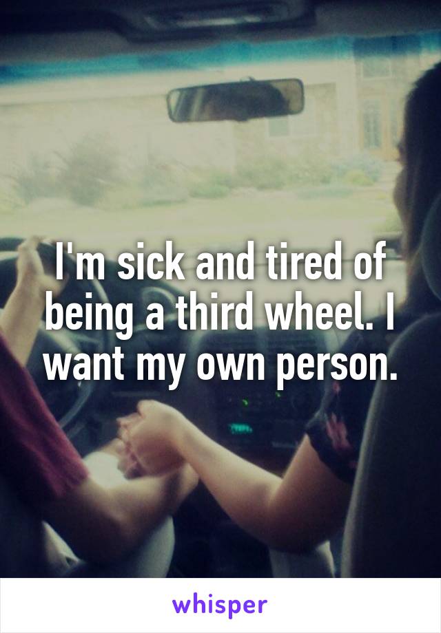 I'm sick and tired of being a third wheel. I want my own person.