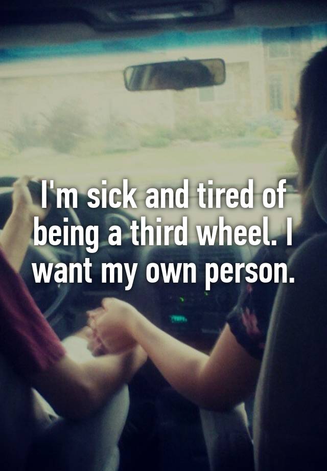 I'm sick and tired of being a third wheel. I want my own person.