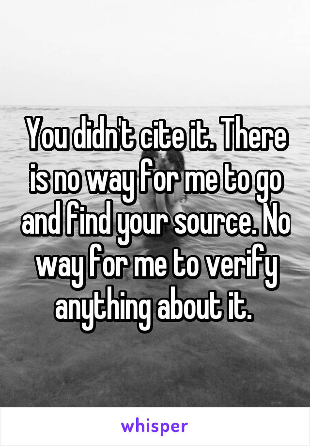 You didn't cite it. There is no way for me to go and find your source. No way for me to verify anything about it. 