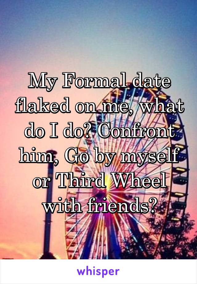 My Formal date flaked on me, what do I do? Confront him, Go by myself or Third Wheel with friends?