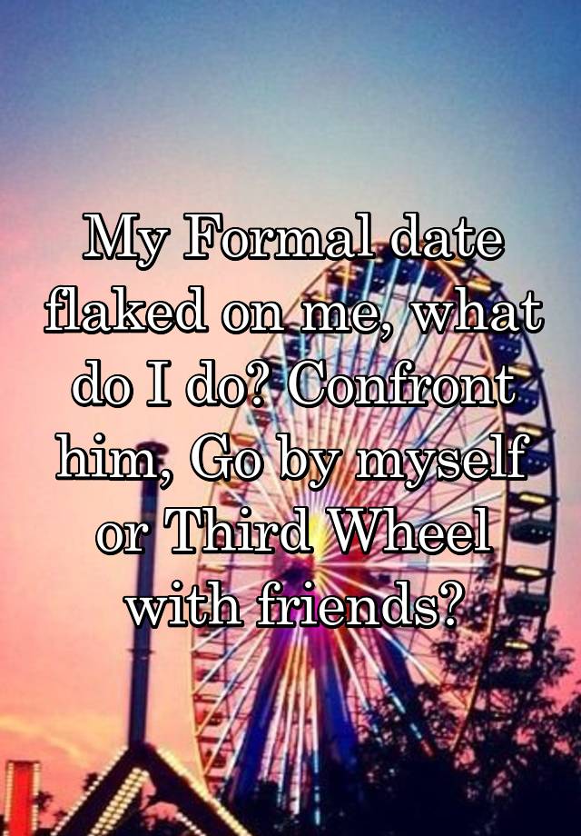 My Formal date flaked on me, what do I do? Confront him, Go by myself or Third Wheel with friends?