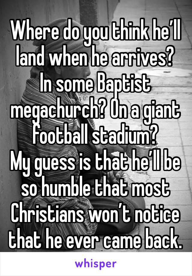 Where do you think he’ll land when he arrives?
In some Baptist megachurch? On a giant football stadium?
My guess is that he’ll be so humble that most Christians won’t notice that he ever came back.