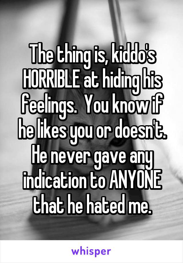 The thing is, kiddo's HORRIBLE at hiding his feelings.  You know if he likes you or doesn't. He never gave any indication to ANYONE that he hated me.