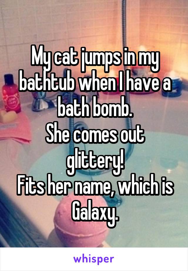 My cat jumps in my bathtub when I have a bath bomb.
She comes out glittery!
Fits her name, which is Galaxy.