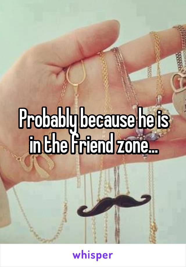 Probably because he is in the friend zone...