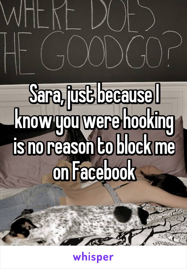 Sara, just because I know you were hooking is no reason to block me on Facebook